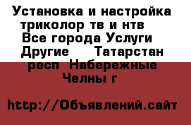 Установка и настройка триколор тв и нтв   - Все города Услуги » Другие   . Татарстан респ.,Набережные Челны г.